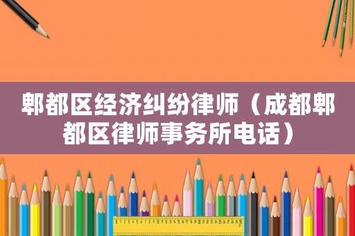郫都區(qū)經濟糾紛律師（成都郫都區(qū)律師事務所電話）