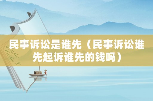 民事訴訟是誰先（民事訴訟誰先起訴誰先的錢嗎）