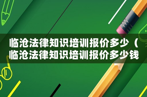 臨滄法律知識培訓(xùn)報價多少（臨滄法律知識培訓(xùn)報價多少錢一個月）