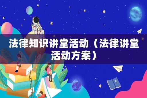 法律知識講堂活動（法律講堂活動方案）