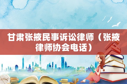甘肅張掖民事訴訟律師（張掖律師協(xié)會電話）