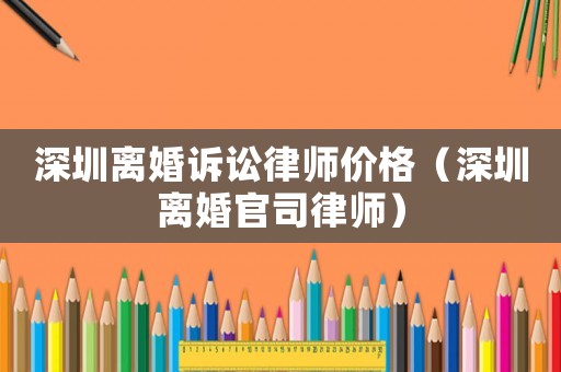 深圳離婚訴訟律師價(jià)格（深圳離婚官司律師）