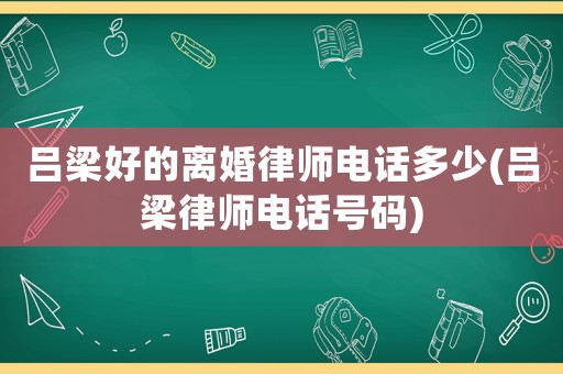 呂梁好的離婚律師電話多少(呂梁律師電話號碼)