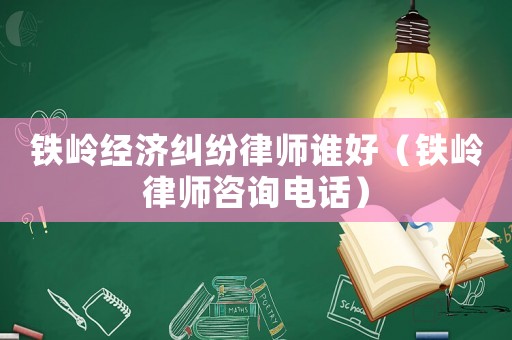 鐵嶺經(jīng)濟(jì)糾紛律師誰好（鐵嶺律師咨詢電話）