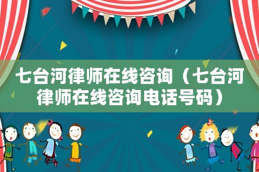 七臺河律師在線咨詢（七臺河律師在線咨詢電話號碼）