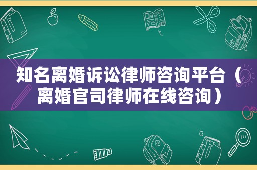 知名離婚訴訟律師咨詢平臺（離婚官司律師在線咨詢）