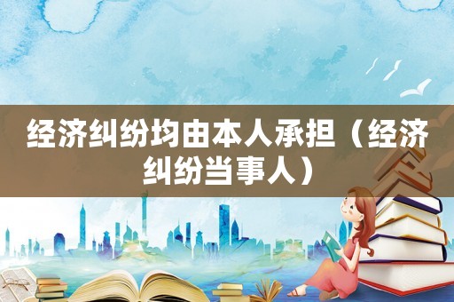 經濟糾紛均由本人承擔（經濟糾紛當事人）