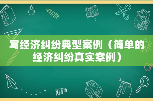 寫經濟糾紛典型案例（簡單的經濟糾紛真實案例）