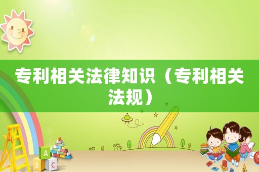 專利相關(guān)法律知識(shí)（專利相關(guān)法規(guī)）