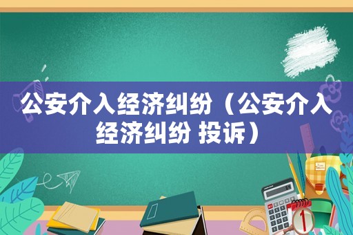 公安介入經(jīng)濟糾紛（公安介入經(jīng)濟糾紛 投訴）