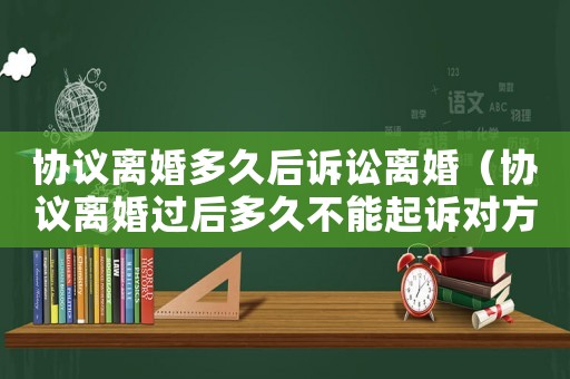 協議離婚多久后訴訟離婚（協議離婚過后多久不能起訴對方）