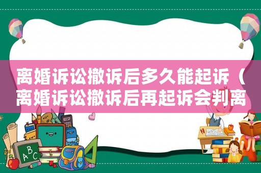 離婚訴訟撤訴后多久能起訴（離婚訴訟撤訴后再起訴會判離嗎）