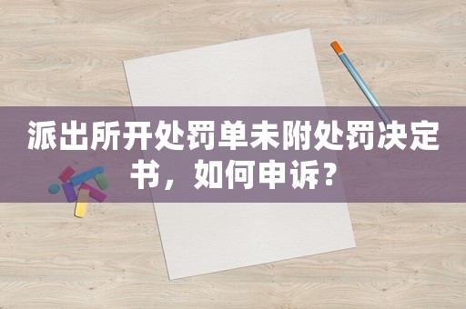 派出所開處罰單未附處罰決定書，如何申訴？