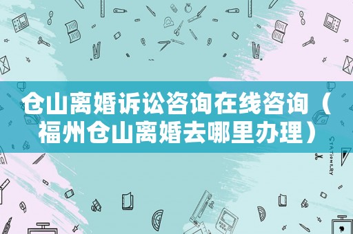 倉山離婚訴訟咨詢?cè)诰€咨詢（福州倉山離婚去哪里辦理）