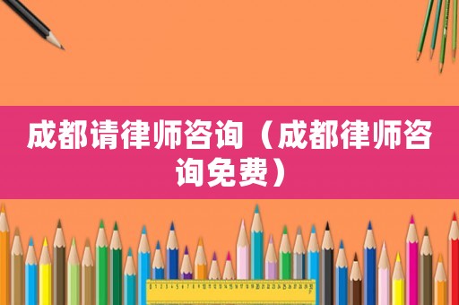 成都請律師咨詢（成都律師咨詢免費）