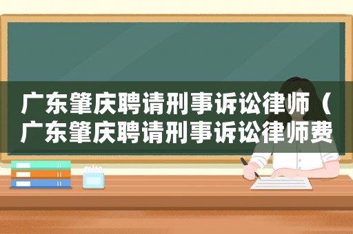 廣東肇慶聘請刑事訴訟律師（廣東肇慶聘請刑事訴訟律師費多少）