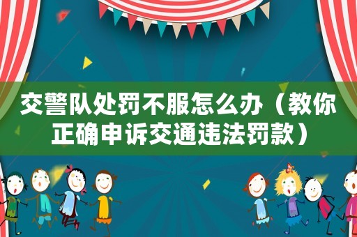 交警隊處罰不服怎么辦（教你正確申訴交通違法罰款）