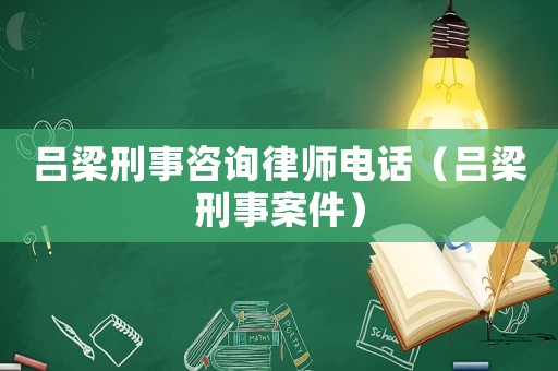 呂梁刑事咨詢律師電話（呂梁刑事案件）