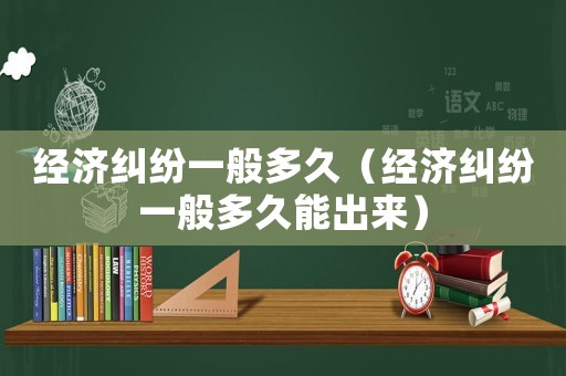 經濟糾紛一般多久（經濟糾紛一般多久能出來）
