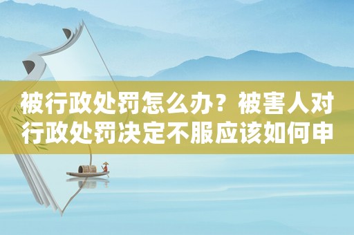 被行政處罰怎么辦？被害人對行政處罰決定不服應該如何申訴？
