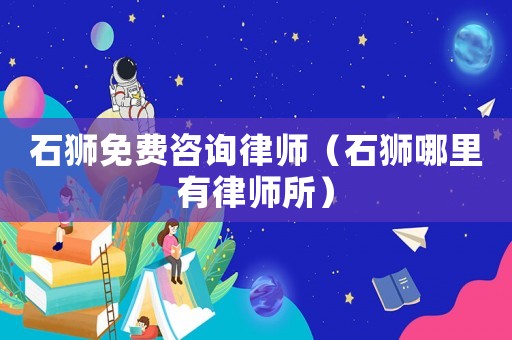石獅免費咨詢律師（石獅哪里有律師所）