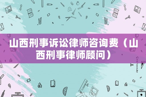 山西刑事訴訟律師咨詢費（山西刑事律師顧問）