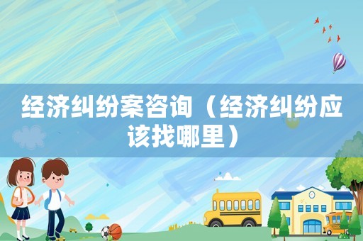 經濟糾紛案咨詢（經濟糾紛應該找哪里）