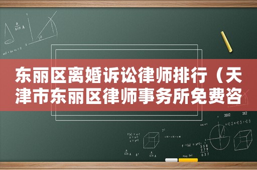 東麗區離婚訴訟律師排行（天津市東麗區律師事務所免費咨詢）