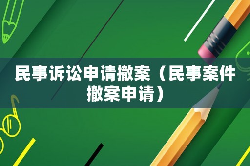 民事訴訟申請撤案（民事案件撤案申請）