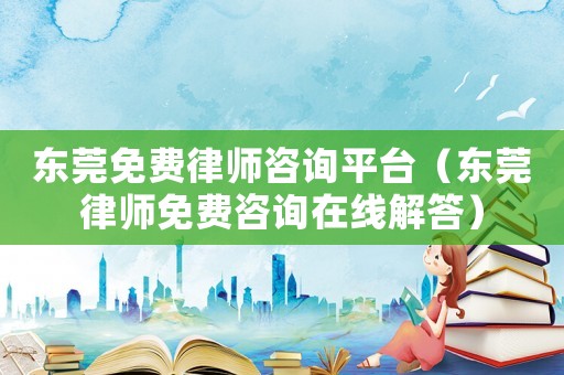東莞免費律師咨詢平臺（東莞律師免費咨詢在線解答）