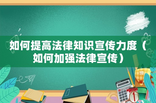 如何提高法律知識宣傳力度（如何加強法律宣傳）