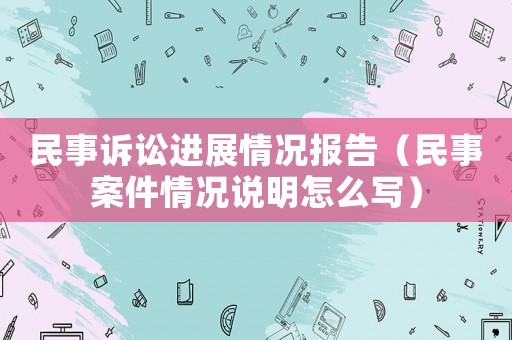 民事訴訟進(jìn)展情況報(bào)告（民事案件情況說(shuō)明怎么寫）
