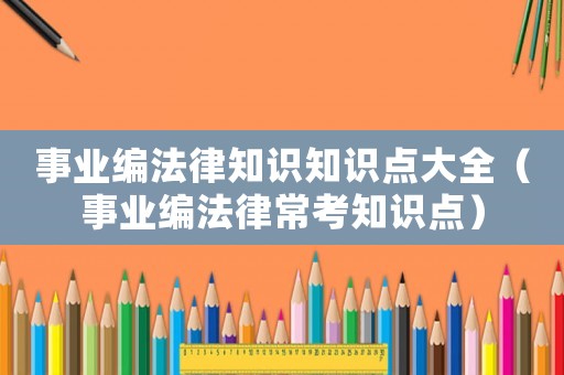 事業編法律知識知識點大全（事業編法律常考知識點）
