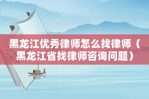 黑龍江優秀律師怎么找律師（黑龍江省找律師咨詢問題）