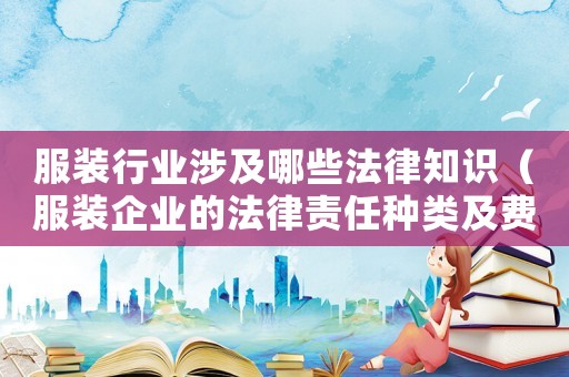 服裝行業涉及哪些法律知識（服裝企業的法律責任種類及費用）