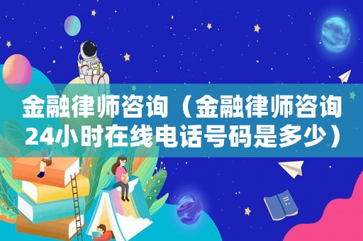 金融律師咨詢（金融律師咨詢24小時在線電話號碼是多少）