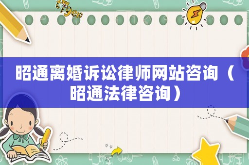 昭通離婚訴訟律師網站咨詢（昭通法律咨詢）