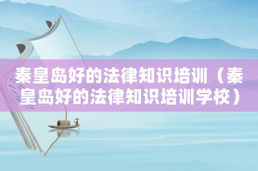 秦皇島好的法律知識培訓（秦皇島好的法律知識培訓學校）