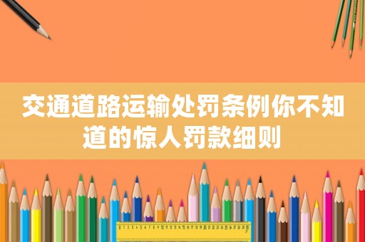 交通道路運輸處罰條例你不知道的驚人罰款細則