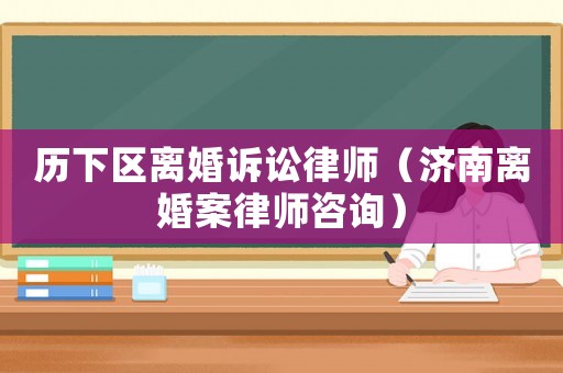歷下區離婚訴訟律師（濟南離婚案律師咨詢）
