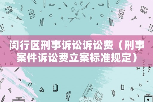 閔行區刑事訴訟訴訟費（刑事案件訴訟費立案標準規定）