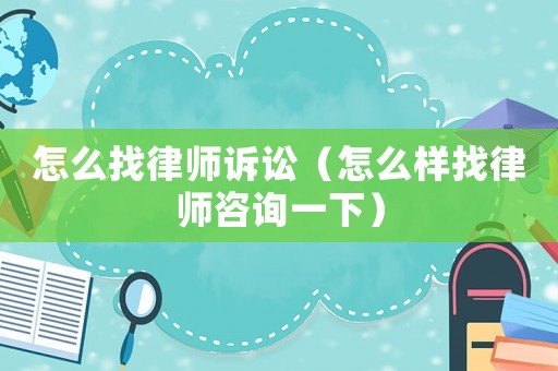 怎么找律師訴訟（怎么樣找律師咨詢一下）