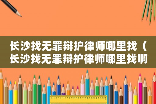 長沙找無罪辯護(hù)律師哪里找（長沙找無罪辯護(hù)律師哪里找啊）