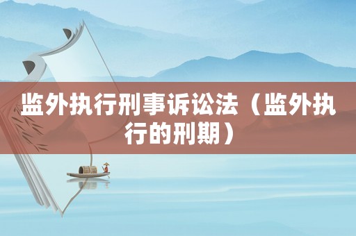 監外執行刑事訴訟法（監外執行的刑期）