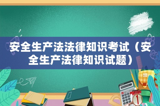 安全生產(chǎn)法法律知識考試（安全生產(chǎn)法律知識試題）