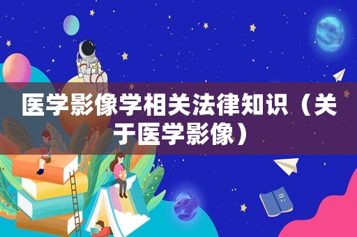 醫學影像學相關法律知識（關于醫學影像）