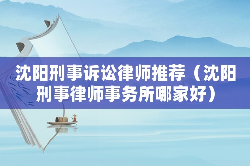 沈陽刑事訴訟律師推薦（沈陽刑事律師事務所哪家好）