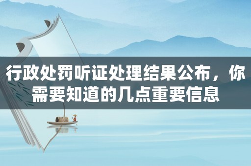 行政處罰聽證處理結果公布，你需要知道的幾點重要信息