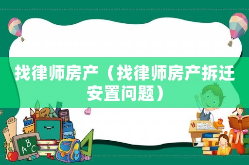 找律師房產（找律師房產拆遷安置問題）