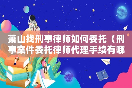 蕭山找刑事律師如何委托（刑事案件委托律師代理手續有哪些）